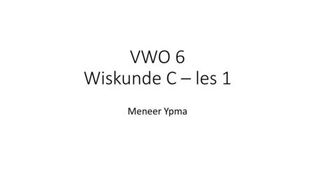 VWO 6 Wiskunde C – les 1 Meneer Ypma.