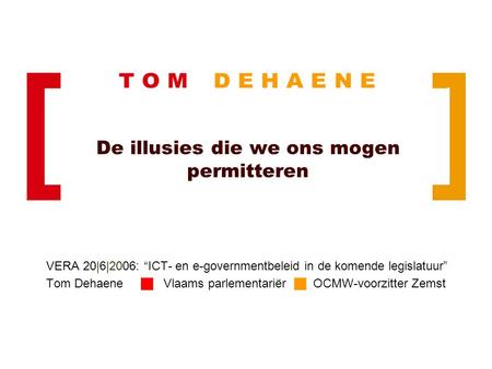 De illusies die we ons mogen permitteren VERA 20|6|2006: “ICT- en e-governmentbeleid in de komende legislatuur” Tom Dehaene  Vlaams parlementariër  OCMW-voorzitter.