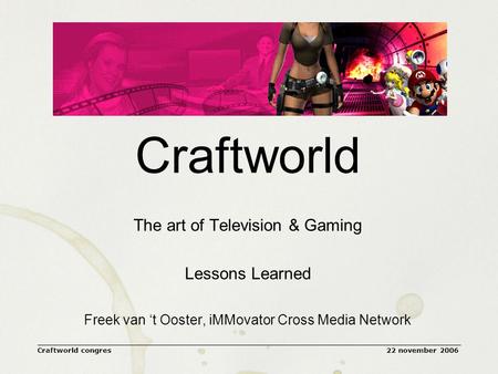 22 november 2006Craftworld congres Craftworld The art of Television & Gaming Lessons Learned Freek van ‘t Ooster, iMMovator Cross Media Network.