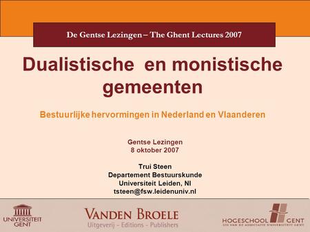 De Gentse Lezingen – The Ghent Lectures 2007 Dualistische en monistische gemeenten Bestuurlijke hervormingen in Nederland en Vlaanderen Gentse Lezingen.
