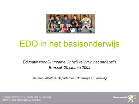 EDO in het basisonderwijs Educatie voor Duurzame Ontwikkeling in het onderwijs Brussel, 20 januari 2009 Marleen Wouters, Departement Onderwijs en Vorming.
