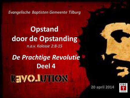 Opstand door de Opstanding n.a.v. Kolosse 2:8-15 20 april 2014 Evangelische Baptisten Gemeente Tilburg De Prachtige Revolutie Deel 4.