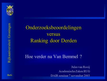 Rijksuniversiteit Groningen RuGRuG Onderzoeksbeoordelingen versus Ranking door Derden Hoe verder na Van Bemmel ? Jules van Rooij Academische Zaken RUG.