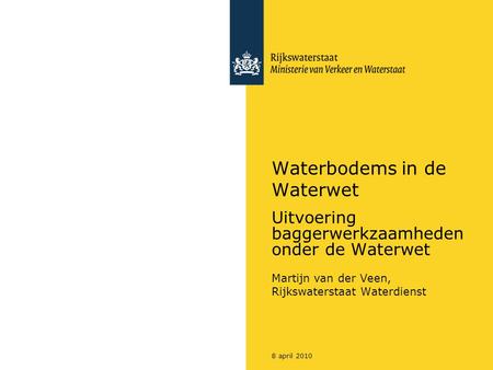 8 april 2010 Waterbodems in de Waterwet Uitvoering baggerwerkzaamheden onder de Waterwet Martijn van der Veen, Rijkswaterstaat Waterdienst.
