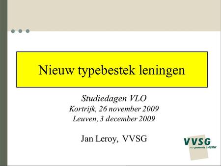 Nieuw typebestek leningen Studiedagen VLO Kortrijk, 26 november 2009 Leuven, 3 december 2009 Jan Leroy, VVSG.