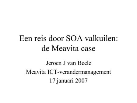 Een reis door SOA valkuilen: de Meavita case Jeroen J van Beele Meavita ICT-verandermanagement 17 januari 2007.