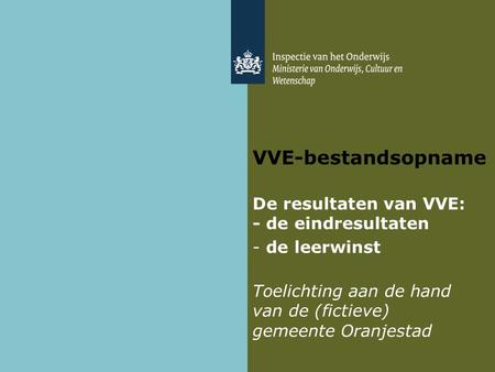 VVE-bestandsopname De resultaten van VVE: - de eindresultaten - de leerwinst Toelichting aan de hand van de (fictieve) gemeente Oranjestad.