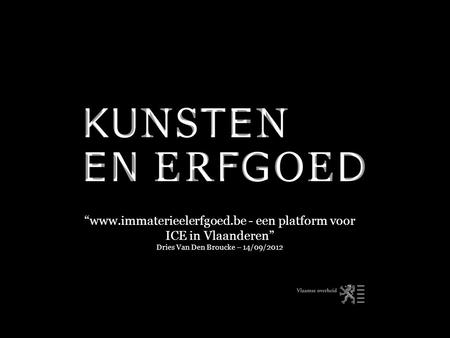 “www.immaterieelerfgoed.be - een platform voor ICE in Vlaanderen” Dries Van Den Broucke – 14/09/2012.