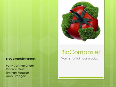 BioComposiet Van restafval naar product BioComposiet groep : Perry van Adrichem Ricardo Struik Tim van Paassen Arno Droogers.