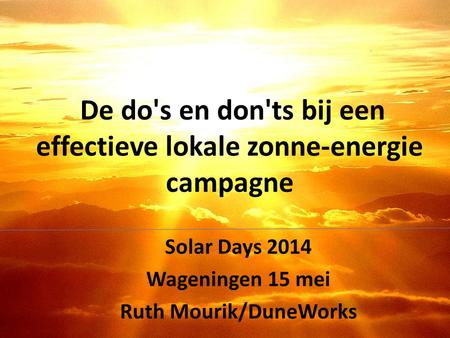 De do's en don'ts bij een effectieve lokale zonne-energie campagne Solar Days 2014 Wageningen 15 mei Ruth Mourik/DuneWorks.