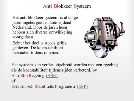 Anti Blokkeer Systeem Het anti blokkeer systeem is al enige jaren ingeburgerd in auto-rijdend Nederland. Door de jaren heen hebben zich diverse ontwikkeling.