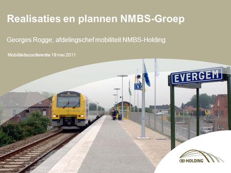 Mobiliteitsconferentie 19 mei 2011 Realisaties en plannen NMBS-Groep Georges Rogge, afdelingschef mobiliteit NMBS-Holding.