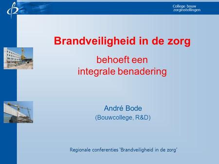 College bouw zorginstellingen Brandveiligheid in de zorg behoeft een integrale benadering André Bode (Bouwcollege, R&D) Regionale conferenties ‘Brandveiligheid.