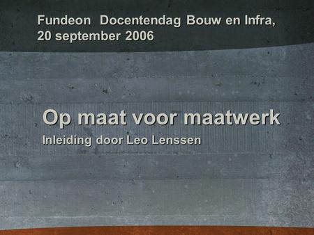 Fundeon Docentendag Bouw en Infra, 20 september 2006 Op maat voor maatwerk Inleiding door Leo Lenssen.