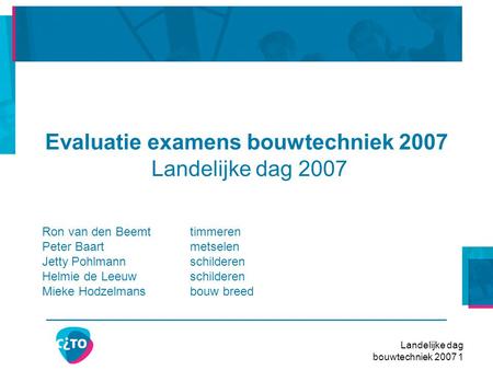 Landelijke dag bouwtechniek 2007 1 Evaluatie examens bouwtechniek 2007 Landelijke dag 2007 Ron van den Beemttimmeren Peter Baart metselen Jetty Pohlmannschilderen.
