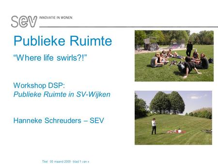Publieke Ruimte “Where life swirls?!” Workshop DSP: Publieke Ruimte in SV-Wijken Hanneke Schreuders – SEV Pagina 1 van 4 Titel | 00 maand 2009 | blad 1.