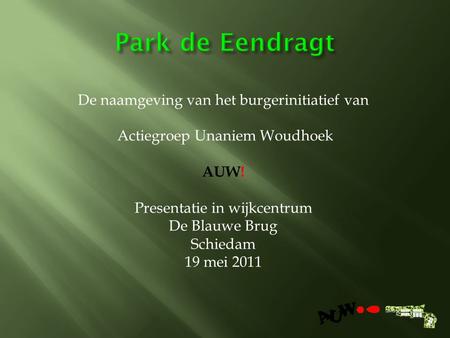 De naamgeving van het burgerinitiatief van Actiegroep Unaniem Woudhoek AUW! Presentatie in wijkcentrum De Blauwe Brug Schiedam 19 mei 2011.