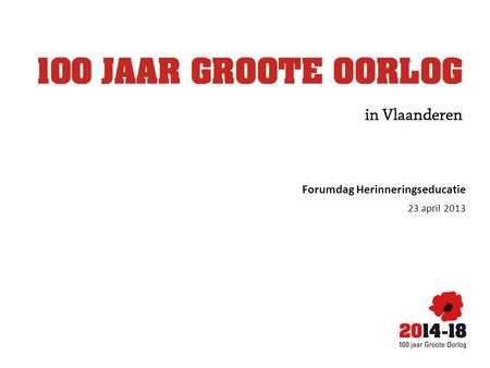 Forumdag Herinneringseducatie 23 april 2013. Het project 100 jaar Groote Oorlog (2014-18) Tinne Jacobs | adjunct-coördinator.