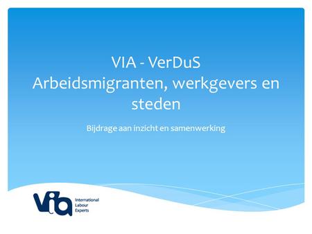 VIA - VerDuS Arbeidsmigranten, werkgevers en steden Bijdrage aan inzicht en samenwerking.