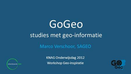 GoGeo studies met geo-informatie Marco Verschoor, SAGEO KNAG Onderwijsdag 2012 Workshop Geo-inspiratie.