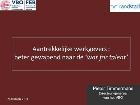 Pieter Timmermans Directeur-generaal van het VBO Aantrekkelijke werkgevers : beter gewapend naar de ‘war for talent’ 24 februari 2011.