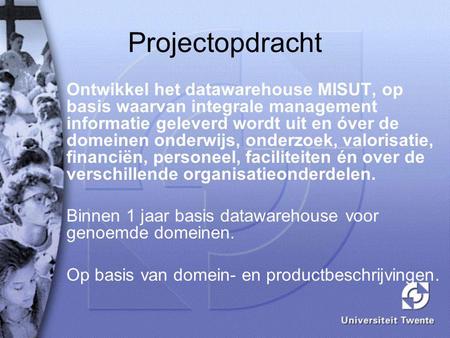 Projectopdracht Ontwikkel het datawarehouse MISUT, op basis waarvan integrale management informatie geleverd wordt uit en óver de domeinen onderwijs, onderzoek,