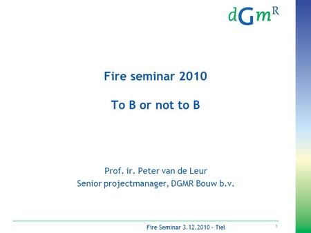 1 Fire Seminar 3.12.2010 - Tiel Fire seminar 2010 To B or not to B Prof. ir. Peter van de Leur Senior projectmanager, DGMR Bouw b.v.