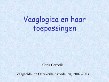 Vaaglogica en haar toepassingen Chris Cornelis Vaagheids- en Onzekerheidsmodellen, 2002-2003.