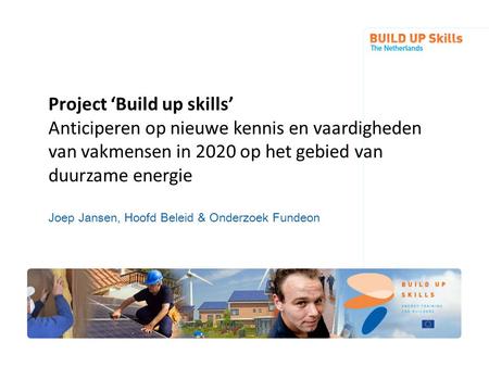 Project ‘Build up skills’ Anticiperen op nieuwe kennis en vaardigheden van vakmensen in 2020 op het gebied van duurzame energie Joep Jansen, Hoofd Beleid.