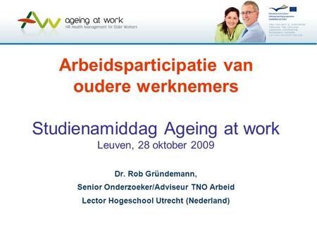 Arbeidsparticipatie van oudere werknemers Studienamiddag Ageing at work Leuven, 28 oktober 2009 Dr. Rob Gründemann, Senior Onderzoeker/Adviseur TNO Arbeid.