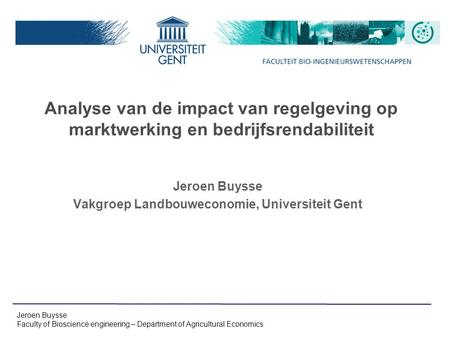 Jeroen Buysse Faculty of Bioscience engineering – Department of Agricultural Economics Analyse van de impact van regelgeving op marktwerking en bedrijfsrendabiliteit.