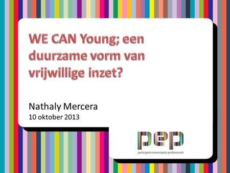Nathaly Mercera 10 oktober 2013. • Informatie PEP • Wat is WE CAN Young? • WE CAN Young en vrijwillige inzet jeugd • Discussie Programma.