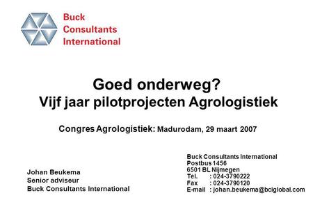 Goed onderweg? Vijf jaar pilotprojecten Agrologistiek Buck Consultants International Postbus 1456 6501 BL Nijmegen Tel.: 024-3790222 Fax: 024-3790120 E-mail.