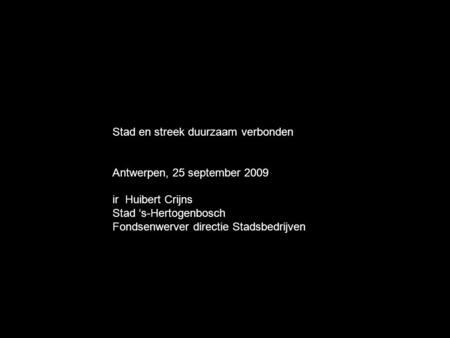 Stad en streek duurzaam verbonden Antwerpen, 25 september 2009 ir Huibert Crijns Stad ‘s-Hertogenbosch Fondsenwerver directie Stadsbedrijven.