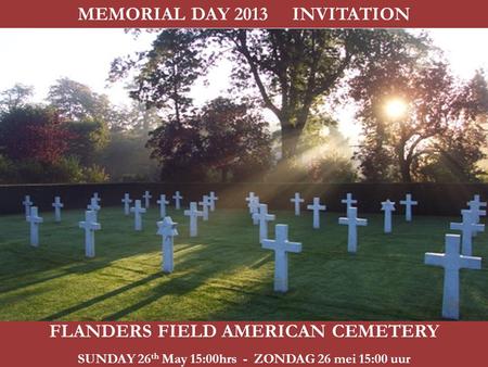 FLANDERS FIELD AMERICAN CEMETERY SUNDAY 26 th May 15:00hrs - ZONDAG 26 mei 15:00 uur MEMORIAL DAY 2013 INVITATION.