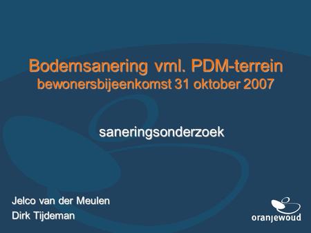 Bodemsanering vml. PDM-terrein bewonersbijeenkomst 31 oktober 2007 Jelco van der Meulen Dirk Tijdeman saneringsonderzoek.