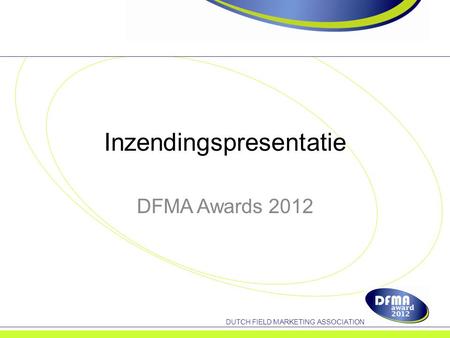 DUTCH FIELD MARKETING ASSOCIATION Inzendingspresentatie DFMA Awards 2012.