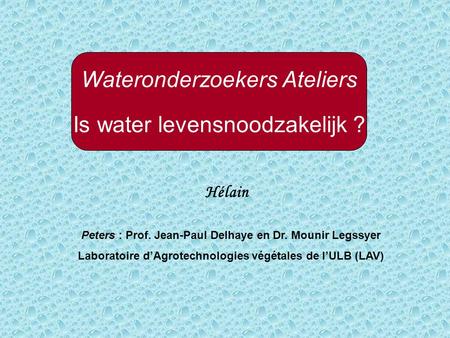 Wateronderzoekers Ateliers Is water levensnoodzakelijk ? Hélain Peters : Prof. Jean-Paul Delhaye en Dr. Mounir Legssyer Laboratoire d’Agrotechnologies.