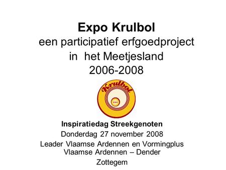 Expo Krulbol een participatief erfgoedproject in het Meetjesland 2006-2008 Inspiratiedag Streekgenoten Donderdag 27 november 2008 Leader Vlaamse Ardennen.