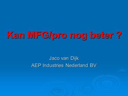 Kan MFG/pro nog beter ? Jaco van Dijk AEP Industries Nederland BV.