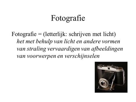 Fotografie Fotografie = (letterlijk: schrijven met licht) het met behulp van licht en andere vormen van straling vervaardigen van afbeeldingen van voorwerpen.