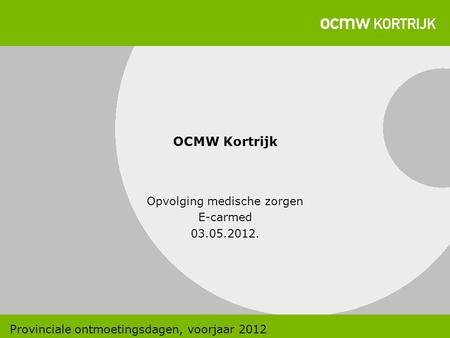 OCMW Kortrijk Opvolging medische zorgen E-carmed 03.05.2012. Provinciale ontmoetingsdagen, voorjaar 2012.