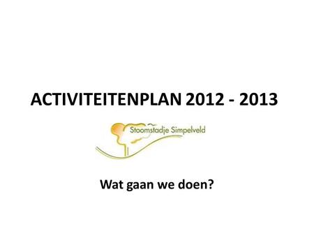 ACTIVITEITENPLAN 2012 - 2013 Wat gaan we doen?.