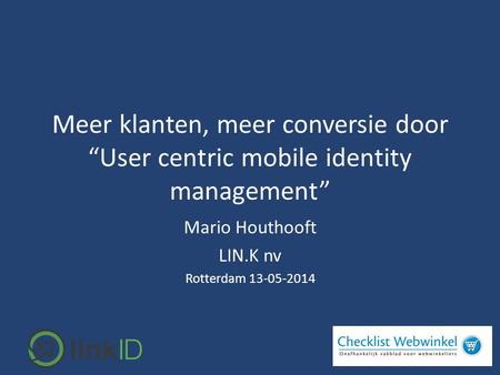 Meer klanten, meer conversie door “User centric mobile identity management” Mario Houthooft LIN.K nv Rotterdam 13-05-2014.