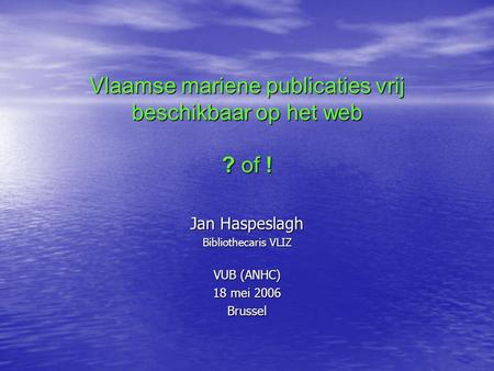 Vlaamse mariene publicaties vrij beschikbaar op het web ? of ! Jan Haspeslagh Bibliothecaris VLIZ VUB (ANHC) 18 mei 2006 Brussel.