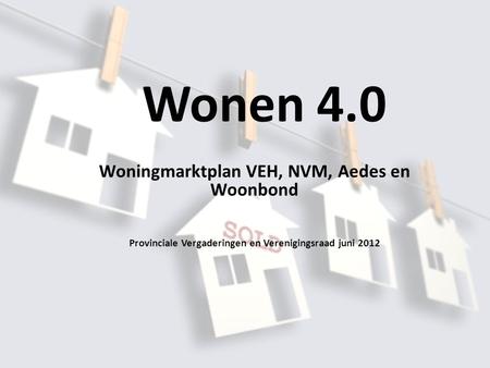 Wonen 4.0 Woningmarktplan VEH, NVM, Aedes en Woonbond Provinciale Vergaderingen en Verenigingsraad juni 2012.