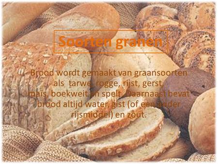 Soorten granen Brood wordt gemaakt van graansoorten als  tarwe, rogge, rijst, gerst, maïs, boekweit en spelt. Daarnaast bevat brood altijd water, gist.