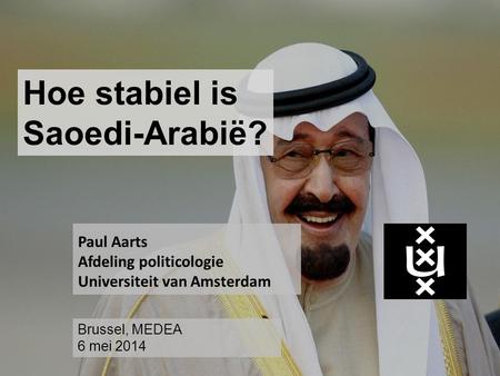 Hoe stabiel is Saoedi-Arabië? Paul Aarts Afdeling politicologie Universiteit van Amsterdam Brussel, MEDEA 6 mei 2014.
