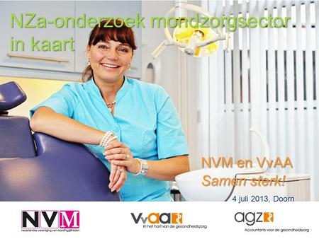 NZa-onderzoek mondzorgsector in kaart NVM en VvAA Samen sterk! 4 juli 2013, Doorn.