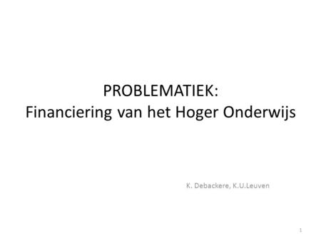 PROBLEMATIEK: Financiering van het Hoger Onderwijs K. Debackere, K.U.Leuven 1.